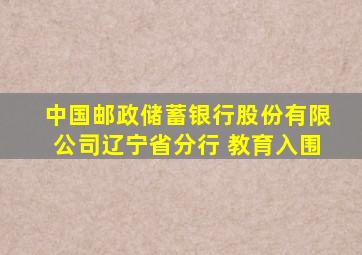 中国邮政储蓄银行股份有限公司辽宁省分行 教育入围